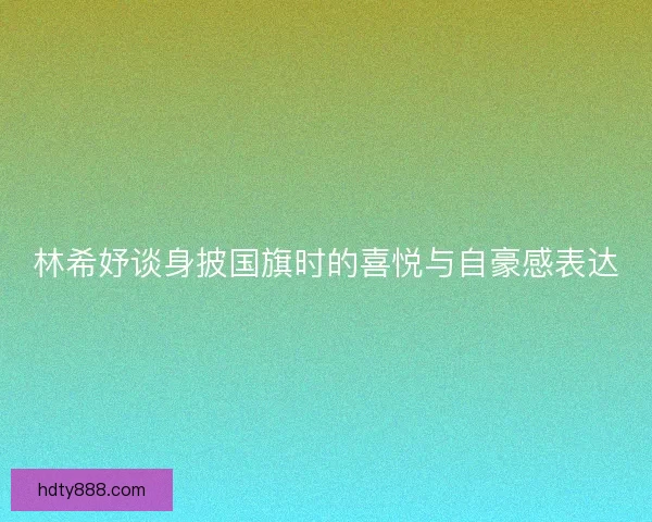 林希妤谈身披国旗时的喜悦与自豪感表达