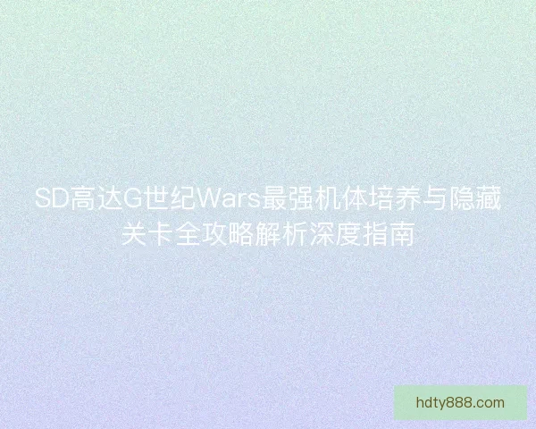 SD高达G世纪Wars最强机体培养与隐藏关卡全攻略解析深度指南