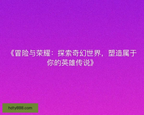 《冒险与荣耀：探索奇幻世界，塑造属于你的英雄传说》